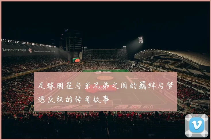 足球明星与亲兄弟之间的羁绊与梦想交织的传奇故事