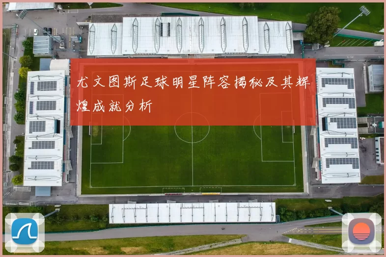 尤文图斯足球明星阵容揭秘及其辉煌成就分析
