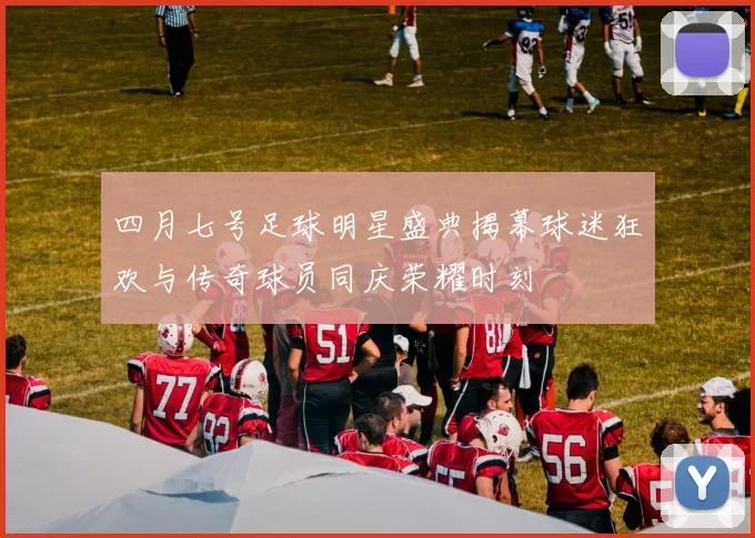四月七号足球明星盛典揭幕球迷狂欢与传奇球员同庆荣耀时刻