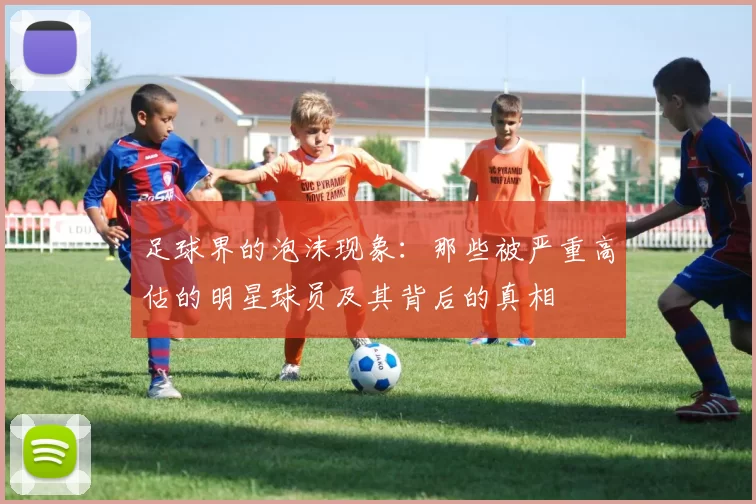 足球界的泡沫现象：那些被严重高估的明星球员及其背后的真相