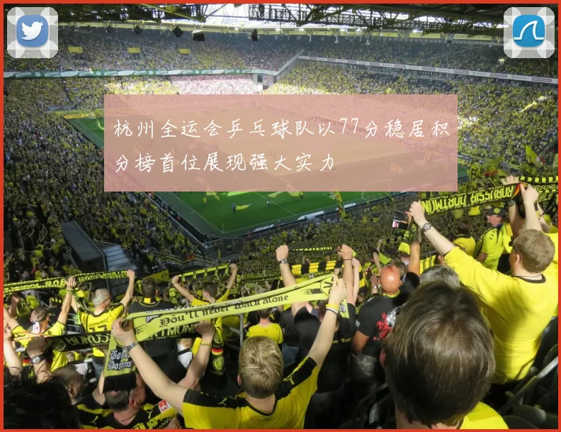 杭州全运会乒乓球队以77分稳居积分榜首位展现强大实力