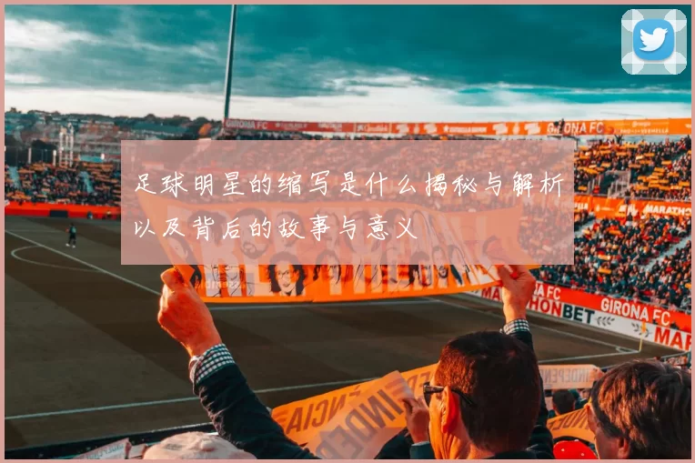 足球明星的缩写是什么揭秘与解析以及背后的故事与意义