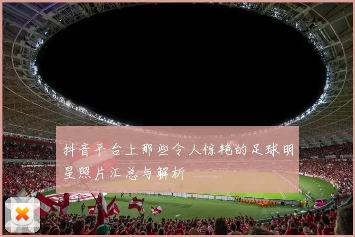 抖音平台上那些令人惊艳的足球明星照片汇总与解析