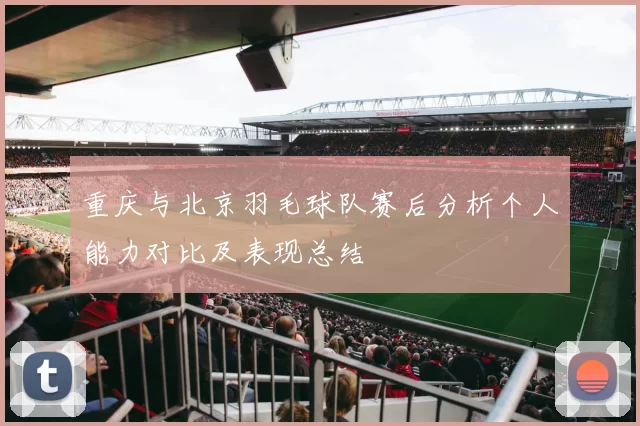 重庆与北京羽毛球队赛后分析个人能力对比及表现总结