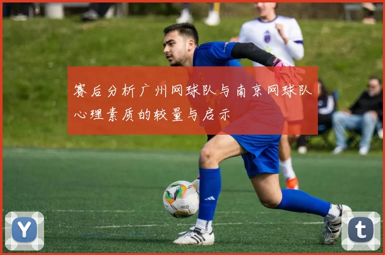 赛后分析广州网球队与南京网球队心理素质的较量与启示