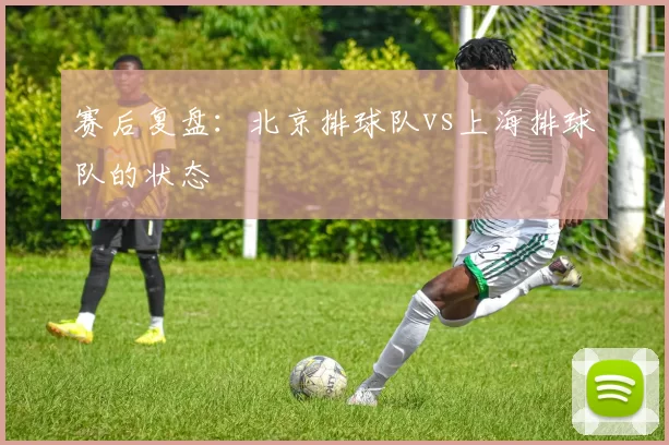 赛后复盘：北京排球队vs上海排球队的状态