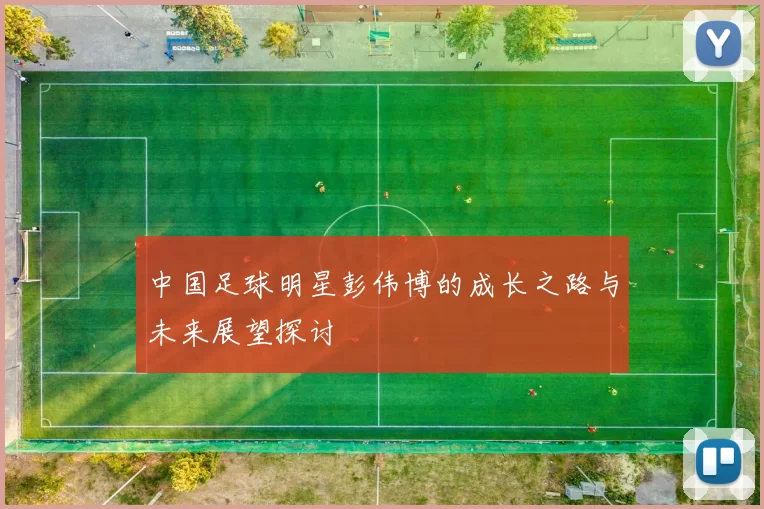 中国足球明星彭伟博的成长之路与未来展望探讨