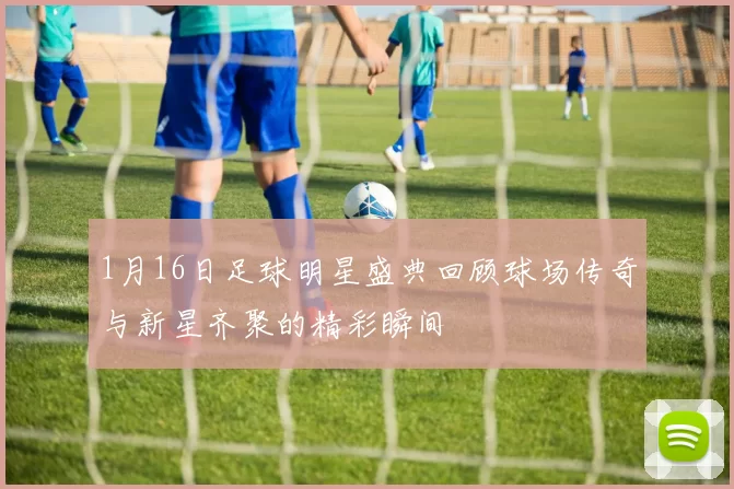1月16日足球明星盛典回顾球场传奇与新星齐聚的精彩瞬间
