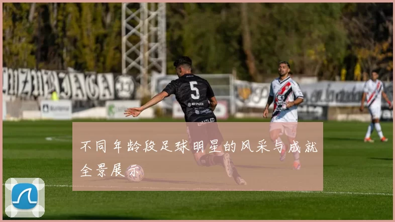 不同年龄段足球明星的风采与成就全景展示