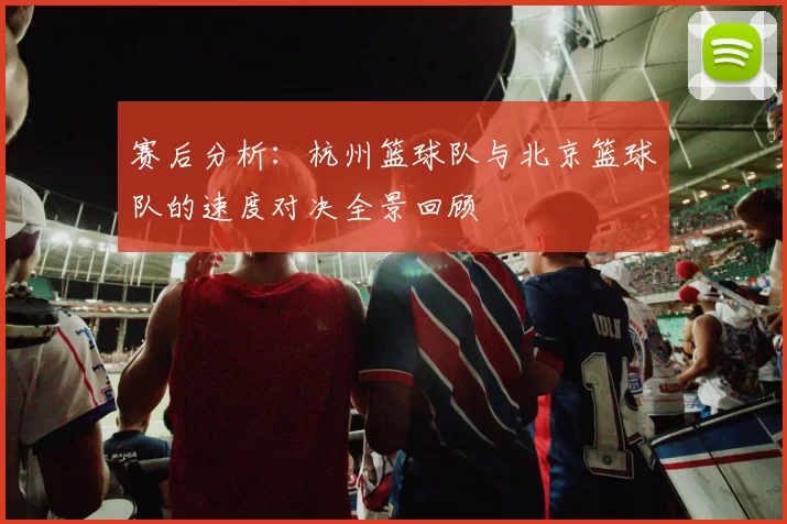 赛后分析：杭州篮球队与北京篮球队的速度对决全景回顾
