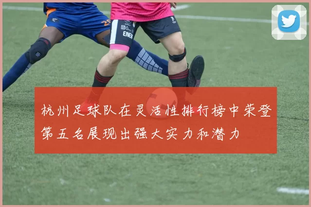杭州足球队在灵活性排行榜中荣登第五名展现出强大实力和潜力