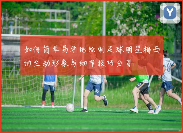 如何简单易学地绘制足球明星梅西的生动形象与细节技巧分享
