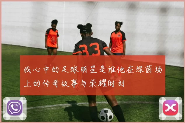 我心中的足球明星是谁他在绿茵场上的传奇故事与荣耀时刻