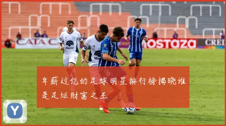 年薪过亿的足球明星排行榜揭晓谁是足坛财富之王