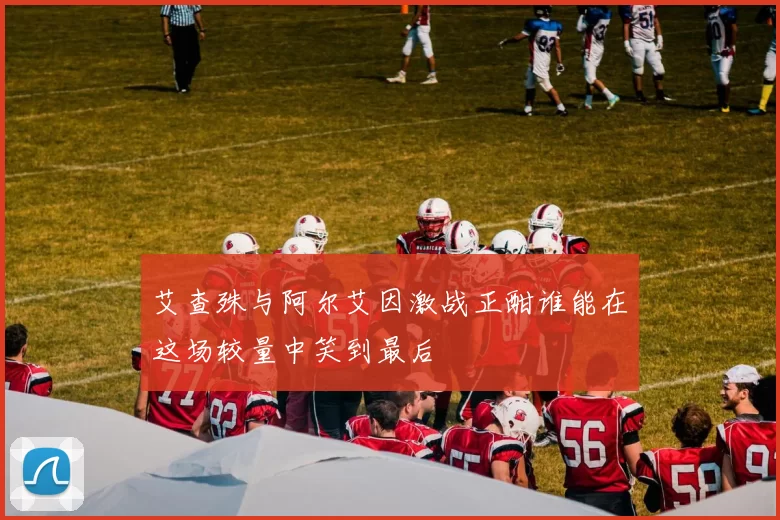 艾查殊与阿尔艾因激战正酣谁能在这场较量中笑到最后