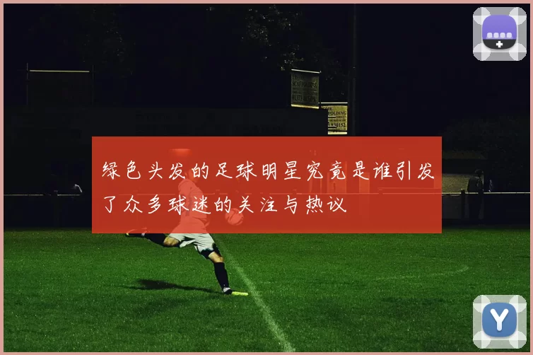绿色头发的足球明星究竟是谁引发了众多球迷的关注与热议