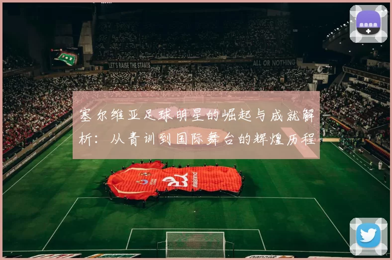 塞尔维亚足球明星的崛起与成就解析：从青训到国际舞台的辉煌历程