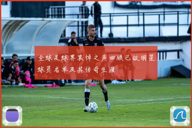 全球足球界哀悼之声回顾已故明星球员名单及其传奇生涯