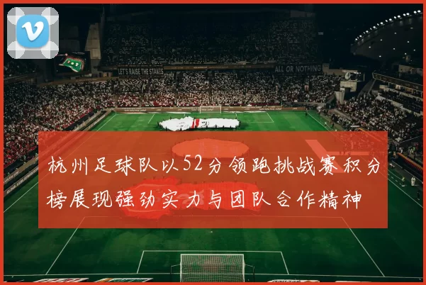 杭州足球队以52分领跑挑战赛积分榜展现强劲实力与团队合作精神