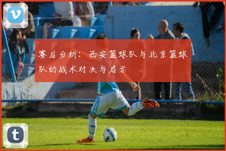 赛后分析：西安篮球队与北京篮球队的战术对决与启示