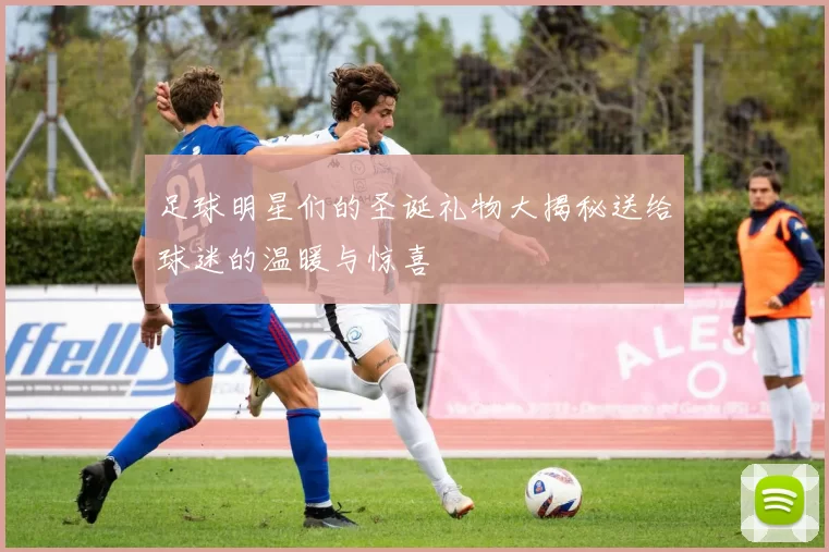 足球明星们的圣诞礼物大揭秘送给球迷的温暖与惊喜