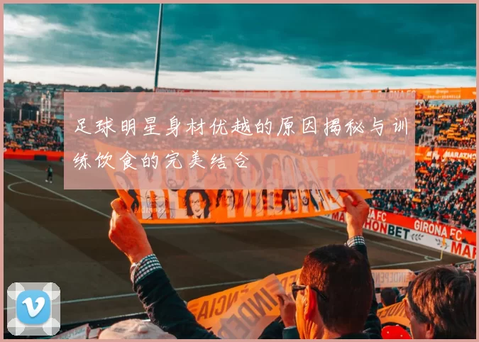 足球明星身材优越的原因揭秘与训练饮食的完美结合
