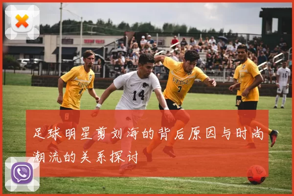 足球明星剪刘海的背后原因与时尚潮流的关系探讨