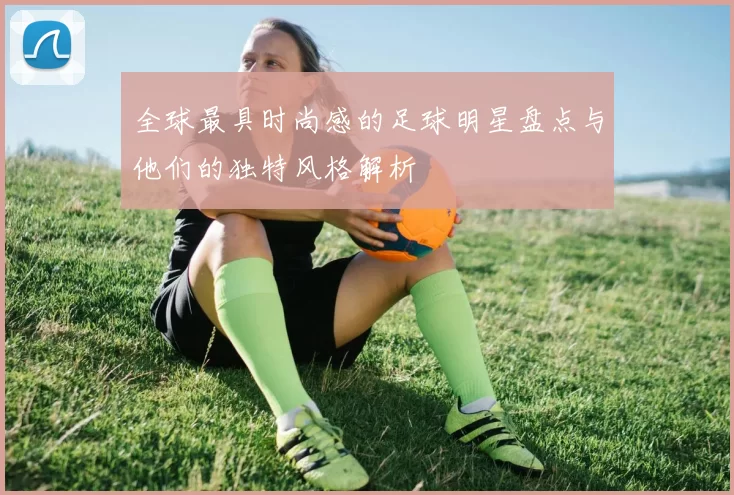 全球最具时尚感的足球明星盘点与他们的独特风格解析
