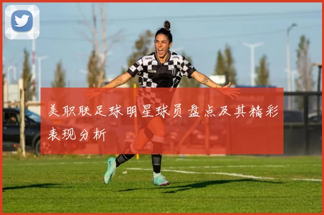 美职联足球明星球员盘点及其精彩表现分析