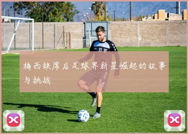 梅西缺席后足球界新星崛起的故事与挑战