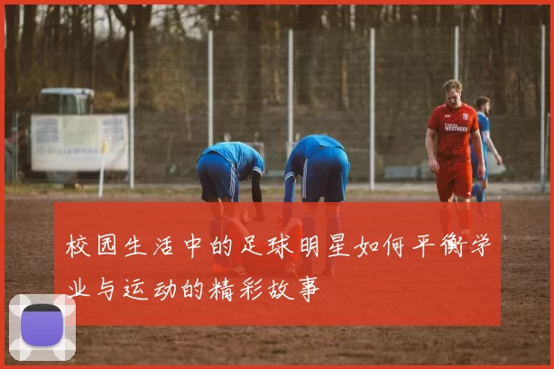 校园生活中的足球明星如何平衡学业与运动的精彩故事