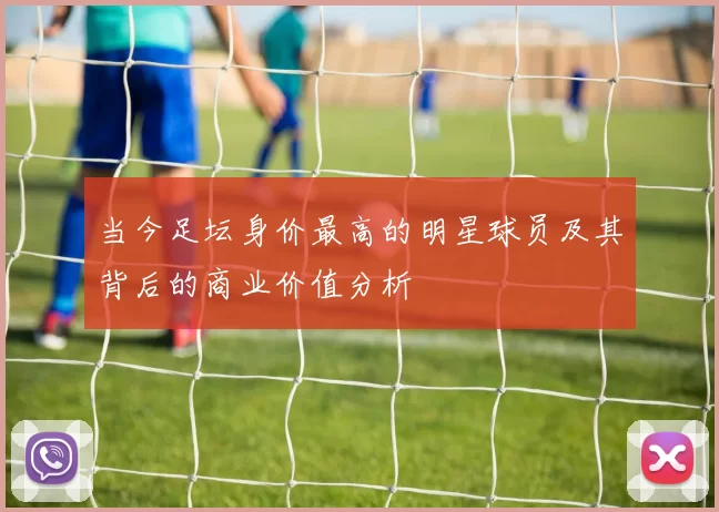 当今足坛身价最高的明星球员及其背后的商业价值分析