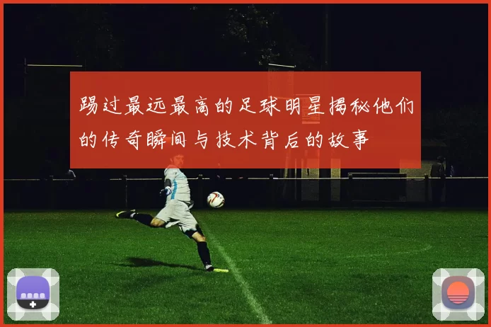 踢过最远最高的足球明星揭秘他们的传奇瞬间与技术背后的故事