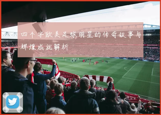 四个字欧美足球明星的传奇故事与辉煌成就解析