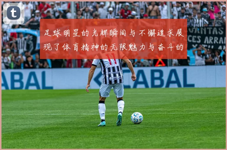 足球明星的光辉瞬间与不懈追求展现了体育精神的无限魅力与奋斗的价值