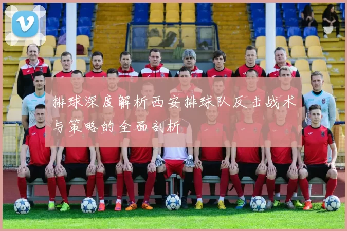 排球深度解析西安排球队反击战术与策略的全面剖析