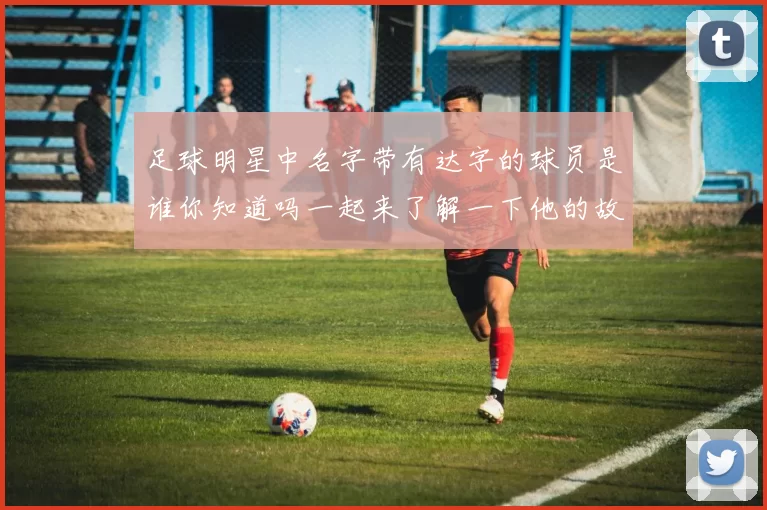 足球明星中名字带有达字的球员是谁你知道吗一起来了解一下他的故事吧