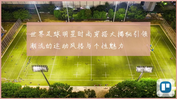 世界足球明星时尚穿搭大揭秘引领潮流的运动风格与个性魅力