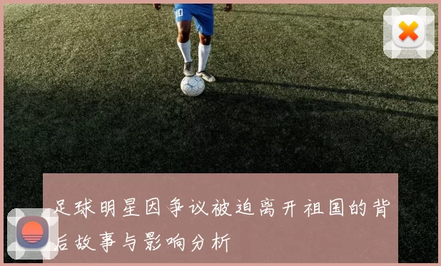 足球明星因争议被迫离开祖国的背后故事与影响分析