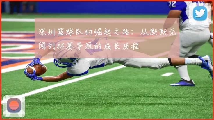 深圳篮球队的崛起之路：从默默无闻到杯赛争冠的成长历程