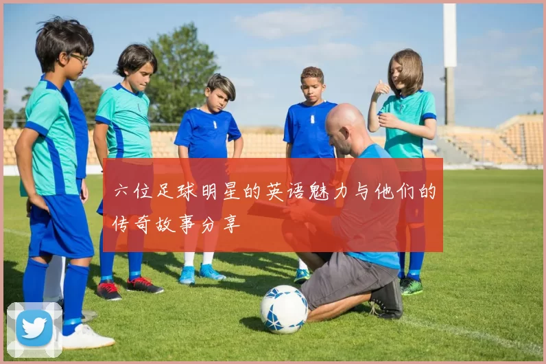 六位足球明星的英语魅力与他们的传奇故事分享