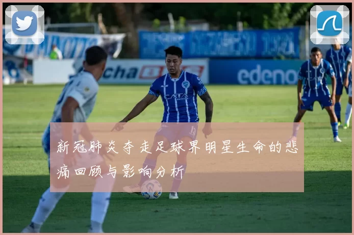 新冠肺炎夺走足球界明星生命的悲痛回顾与影响分析