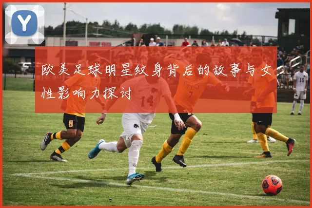 欧美足球明星纹身背后的故事与女性影响力探讨