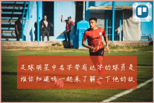 足球明星中名字带有达字的球员是谁你知道吗一起来了解一下他的故事吧
