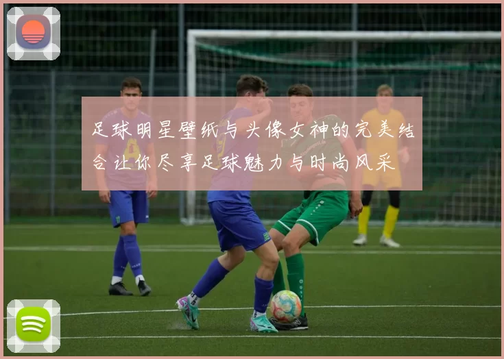 足球明星壁纸与头像女神的完美结合让你尽享足球魅力与时尚风采