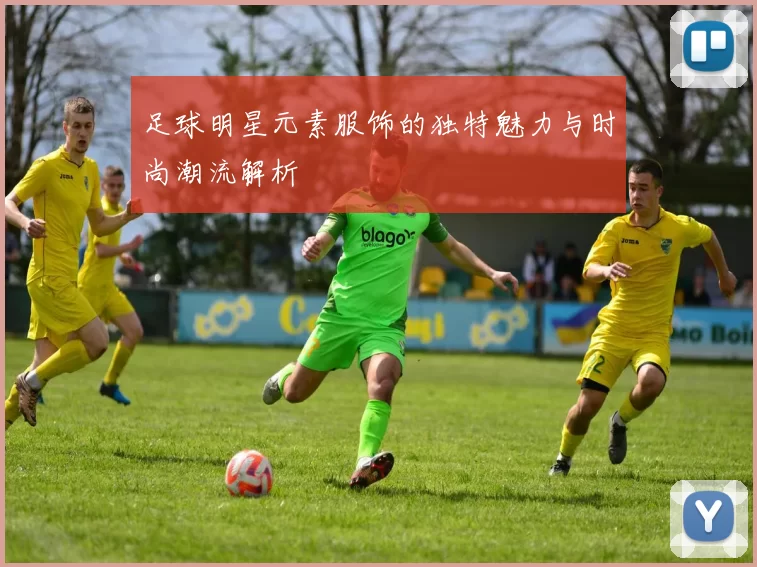 足球明星元素服饰的独特魅力与时尚潮流解析