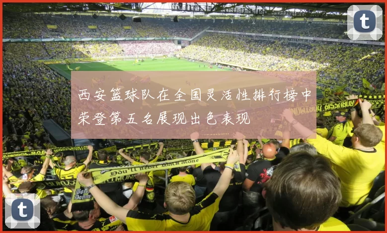 西安篮球队在全国灵活性排行榜中荣登第五名展现出色表现