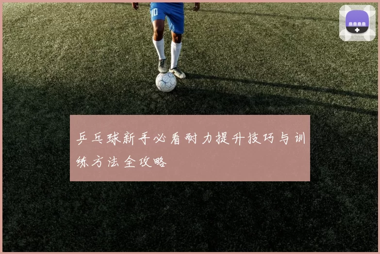 乒乓球新手必看耐力提升技巧与训练方法全攻略