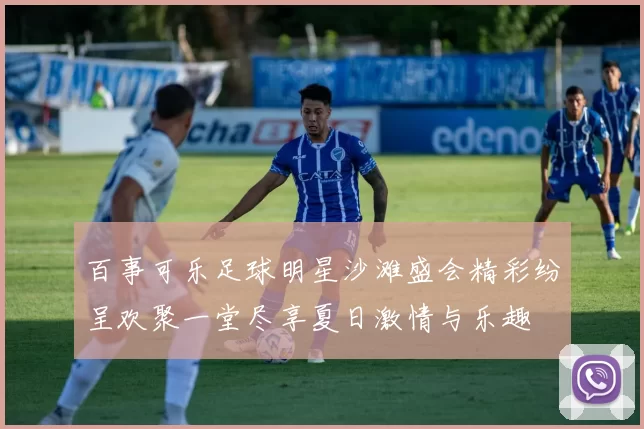 百事可乐足球明星沙滩盛会精彩纷呈欢聚一堂尽享夏日激情与乐趣