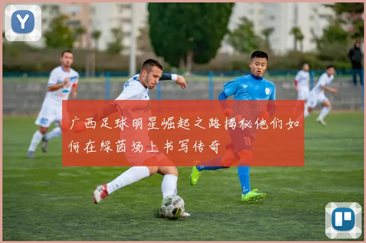 广西足球明星崛起之路揭秘他们如何在绿茵场上书写传奇